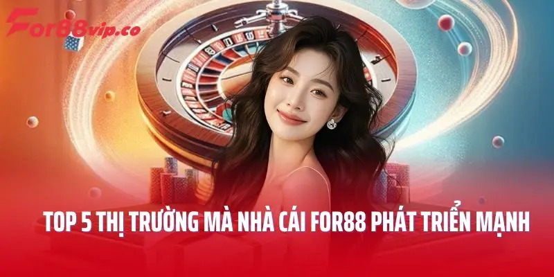 Top 5 thị trường mà nhà cái FOR88 phát triển mạnh
